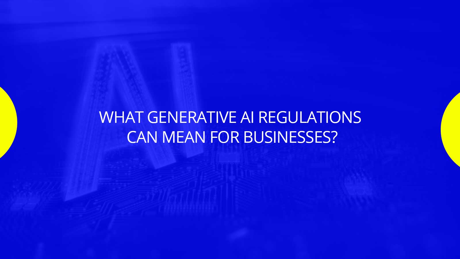 What Generative AI regulations Can Mean for Businesses?