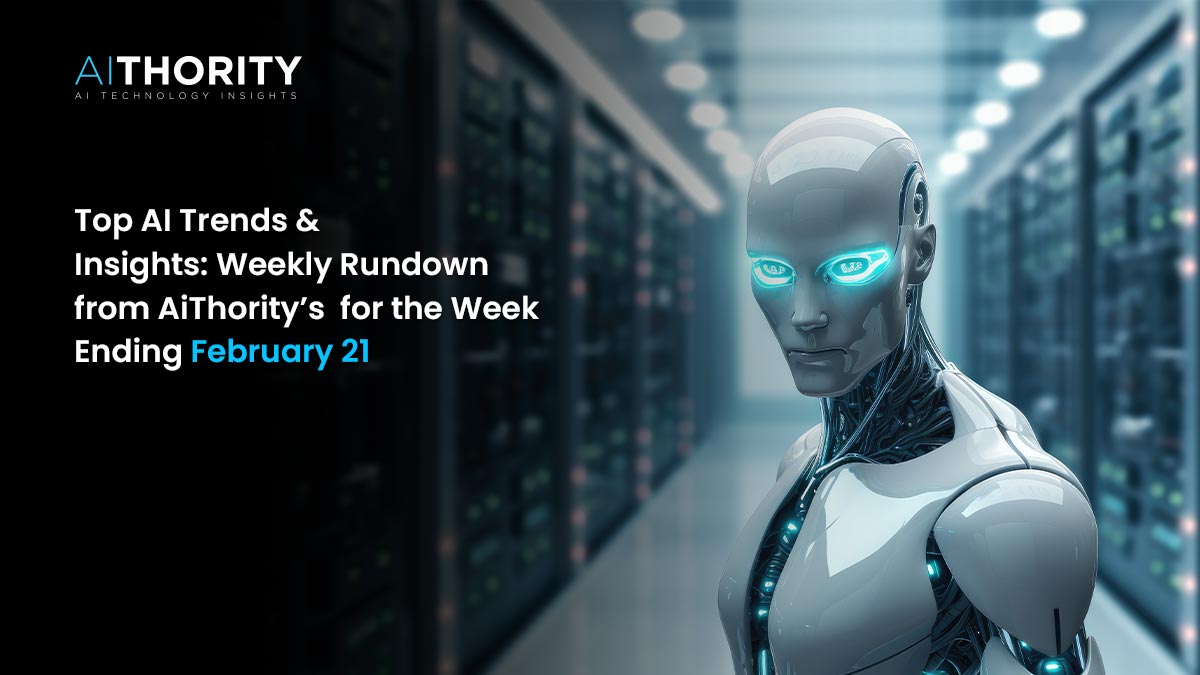 Top AI Trends & Insights: Weekly Rundown from AiThority’s for the Week Ending February 21