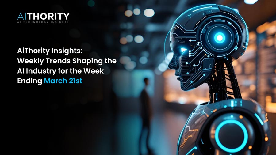 AiThority Insights: Weekly Trends Shaping the AI Industry for the Week Ending March 21st